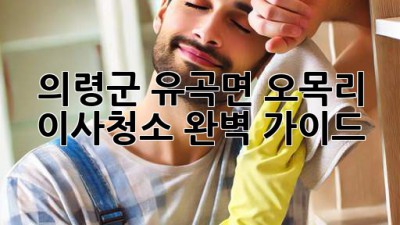 의령군 유곡면 오목리 이사청소 완벽 가이드