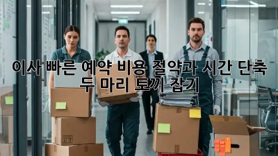 이사 빠른 예약: 비용 절약과 시간 단축, 두 마리 토끼 잡기!